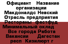 Официант › Название организации ­ Макдоналдс Невский › Отрасль предприятия ­ Рестораны, фастфуд › Минимальный оклад ­ 1 - Все города Работа » Вакансии   . Дагестан респ.,Кизилюрт г.